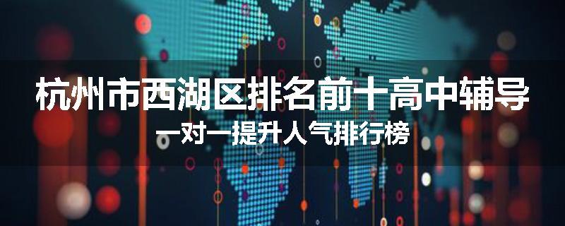 杭州市西湖区排名前十高中辅导一对一提升人气排行榜