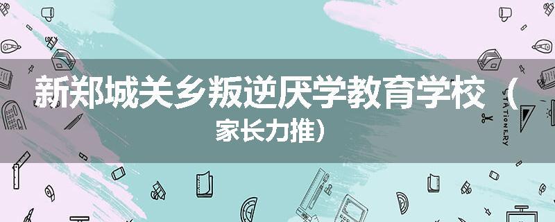 新郑城关乡叛逆厌学教育学校（家长力推）