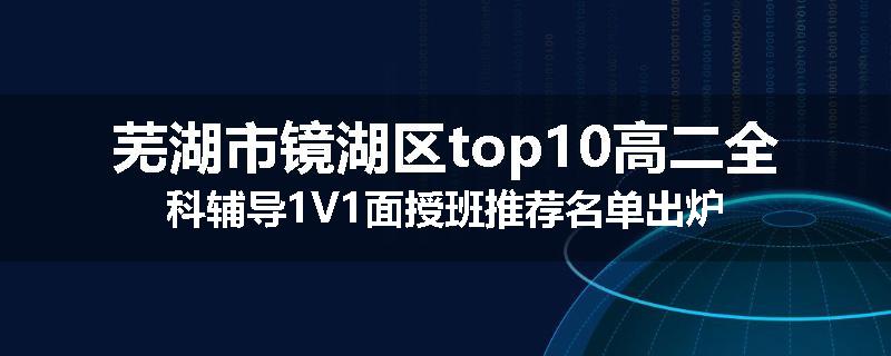 芜湖市镜湖区top10高二全科辅导1V1面授班推荐名单出炉