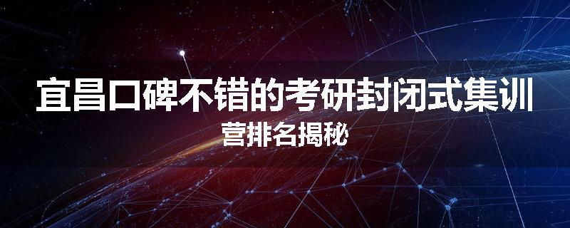 宜昌口碑不错的考研封闭式集训营排名揭秘