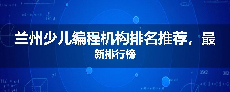 兰州少儿编程机构排名推荐，最新排行榜