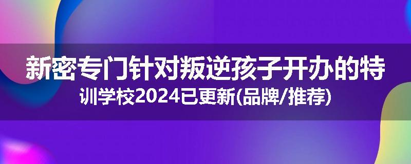 新密专门针对叛逆孩子开办的特训学校2024已更新(品牌/推荐)