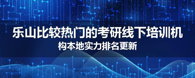 乐山比较热门的考研线下培训机构本地实力排名更新