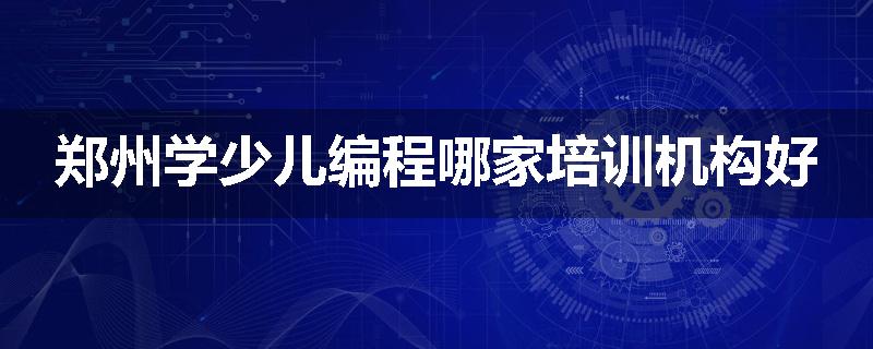 郑州学少儿编程哪家培训机构好