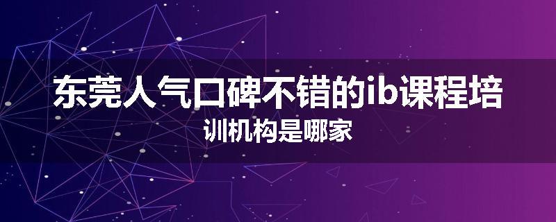 东莞人气口碑不错的ib课程培训机构是哪家