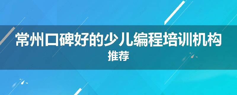 常州口碑好的少儿编程培训机构推荐