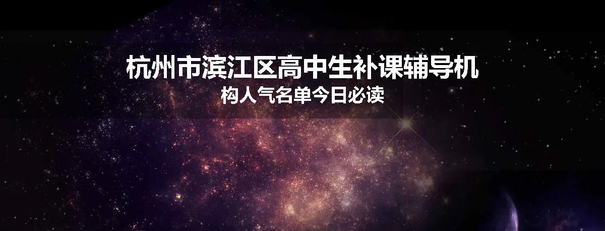 杭州市滨江区高中生补课辅导机构人气名单今日必读