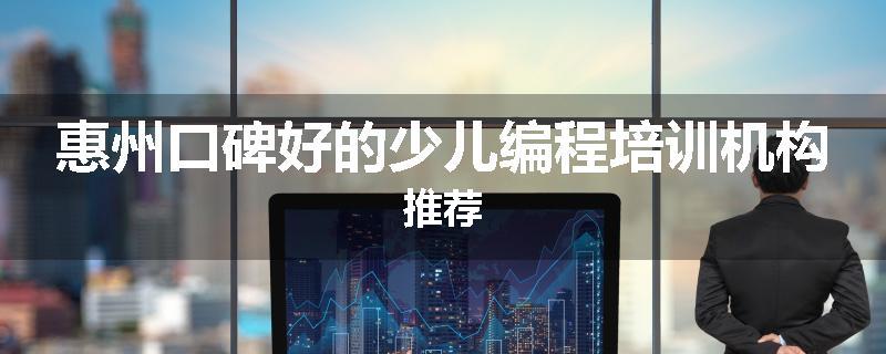 惠州口碑好的少儿编程培训机构推荐