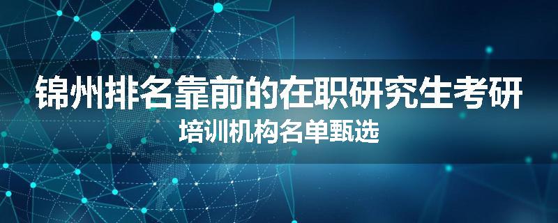 锦州排名靠前的在职研究生考研培训机构名单甄选