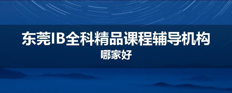 东莞IB全科精品课程辅导机构哪家好
