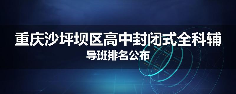 重庆沙坪坝区高中封闭式全科辅导班排名公布