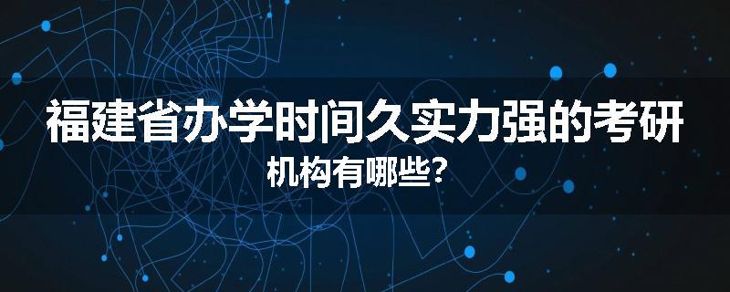 福建省办学时间久实力强的考研机构有哪些？