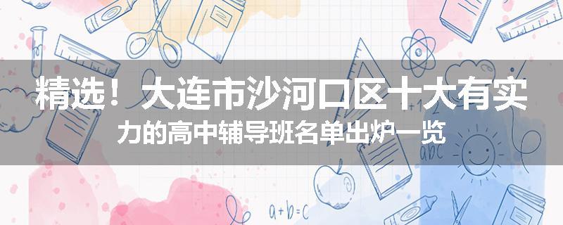 精选！大连市沙河口区十大有实力的高中辅导班名单出炉一览