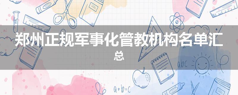 郑州正规军事化管教机构名单汇总