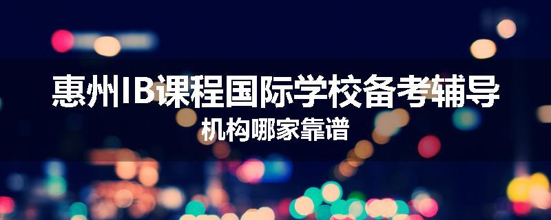 惠州IB课程国际学校备考辅导机构哪家靠谱
