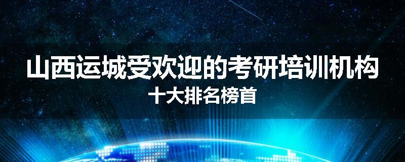 山西运城受欢迎的考研培训机构十大排名榜首