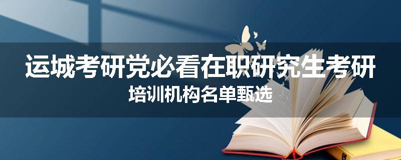运城考研党必看在职研究生考研培训机构名单甄选