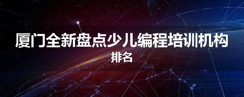 厦门全新盘点少儿编程培训机构排名