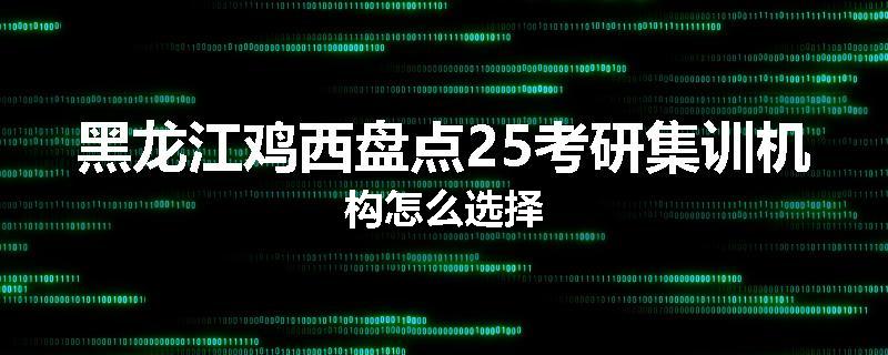 黑龙江鸡西盘点25考研集训机构怎么选择