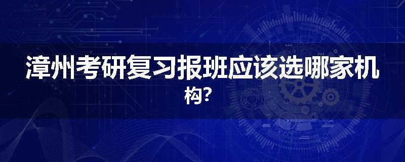漳州考研复习报班应该选哪家机构？