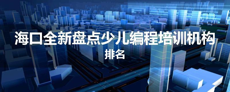 海口全新盘点少儿编程培训机构排名
