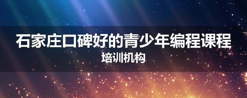 石家庄口碑好的青少年编程课程培训机构