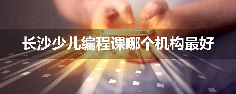 长沙少儿编程课哪个机构最好