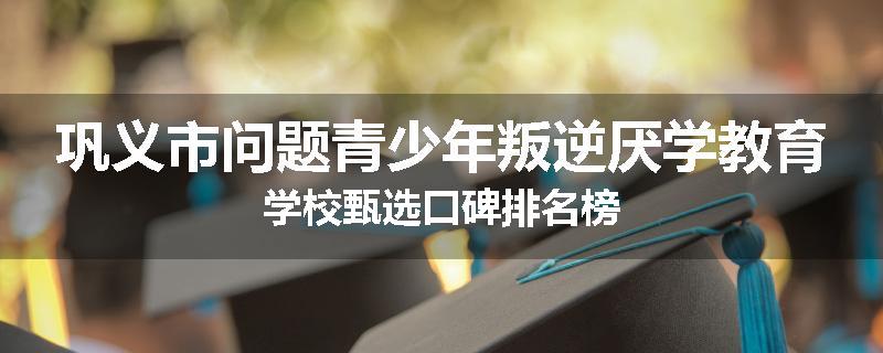巩义市问题青少年叛逆厌学教育学校甄选口碑排名榜