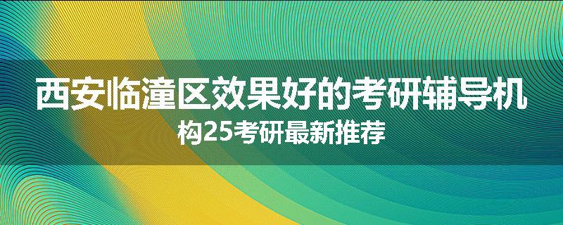 西安临潼区效果好的考研辅导机构25考研最新推荐