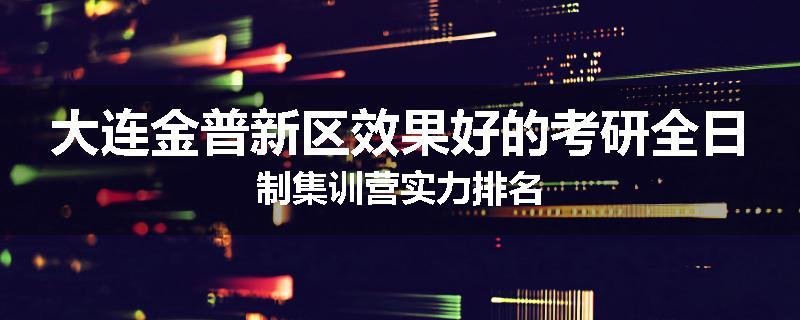大连金普新区效果好的考研全日制集训营实力排名