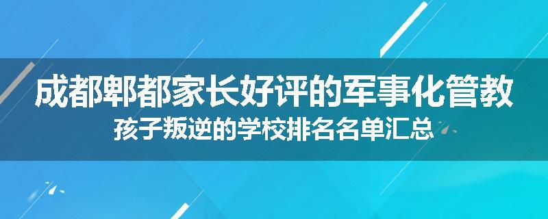 成都郫都家长好评的军事化管教孩子叛逆的学校排名名单汇总