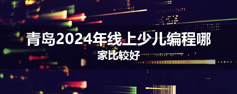 青岛2024年线上少儿编程哪家比较好