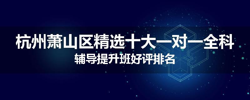 杭州萧山区精选十大一对一全科辅导提升班好评排名