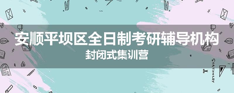 安顺平坝区全日制考研辅导机构封闭式集训营
