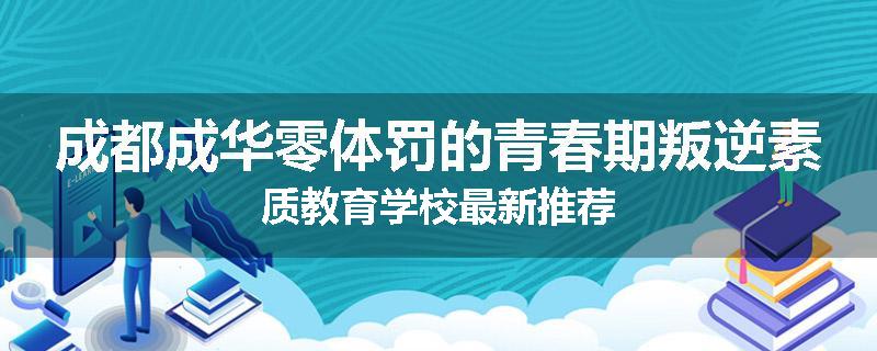 成都成华零体罚的青春期叛逆素质教育学校最新推荐