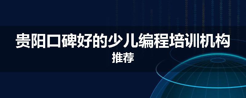 贵阳口碑好的少儿编程培训机构推荐