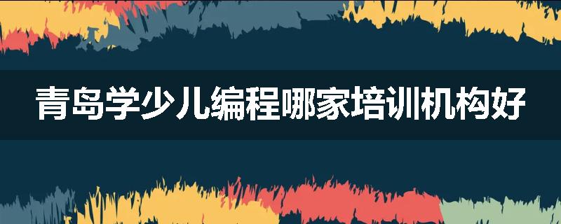 青岛学少儿编程哪家培训机构好