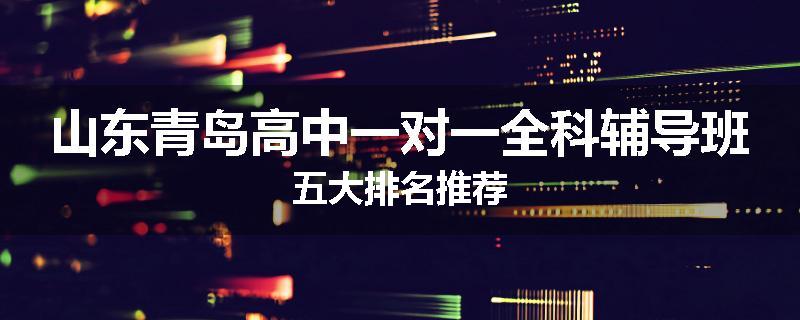 山东青岛高中一对一全科辅导班五大排名推荐
