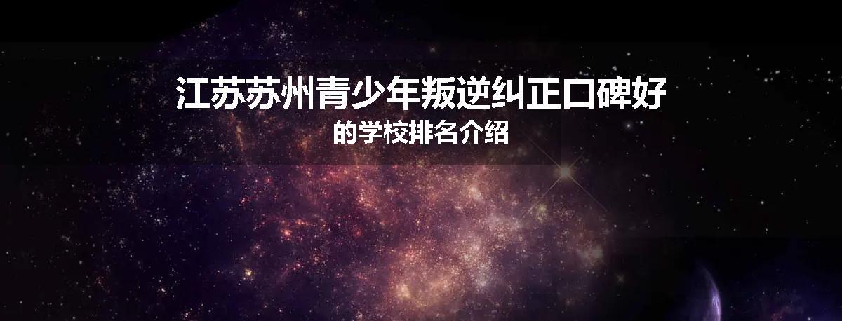 江苏苏州青少年叛逆纠正口碑好的学校排名介绍