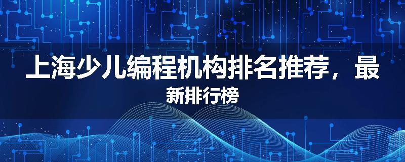 上海少儿编程机构排名推荐，最新排行榜