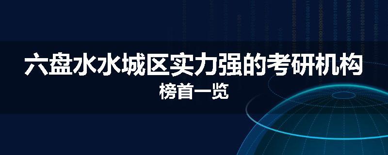 六盘水水城区实力强的考研机构榜首一览
