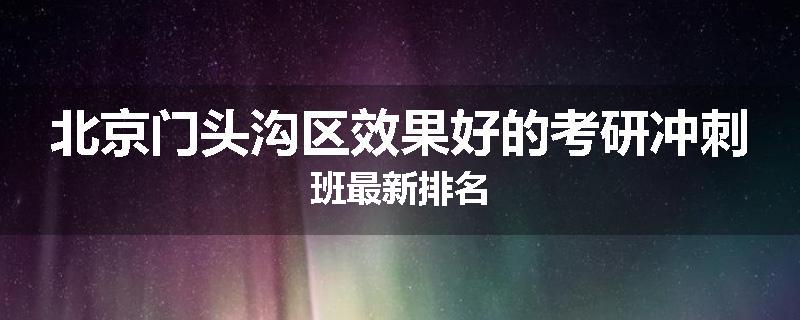 北京门头沟区效果好的考研冲刺班最新排名