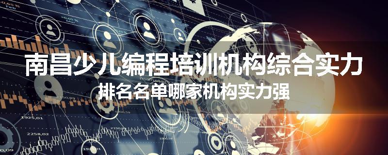 南昌少儿编程培训机构综合实力排名名单哪家机构实力强