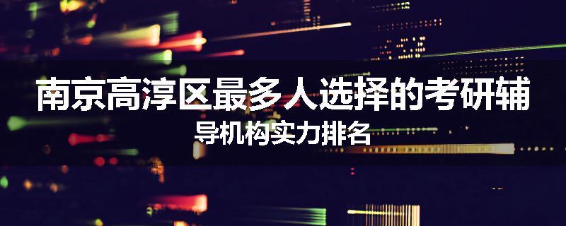 南京高淳区最多人选择的考研辅导机构实力排名