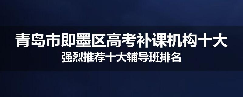 青岛市即墨区高考补课机构十大强烈推荐十大辅导班排名
