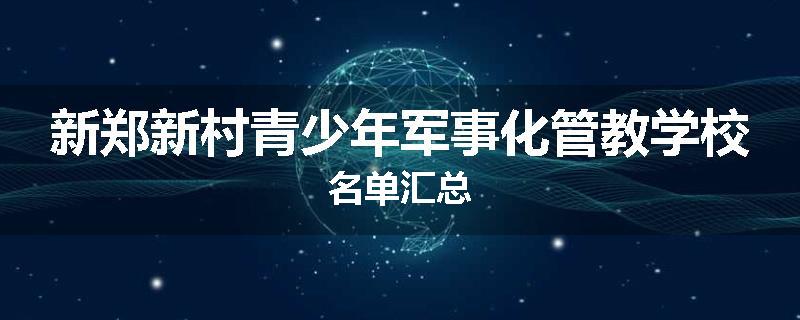 新郑新村青少年军事化管教学校名单汇总