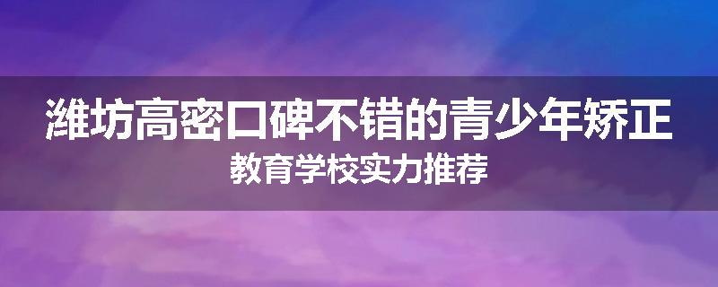 潍坊高密口碑不错的青少年矫正教育学校实力推荐