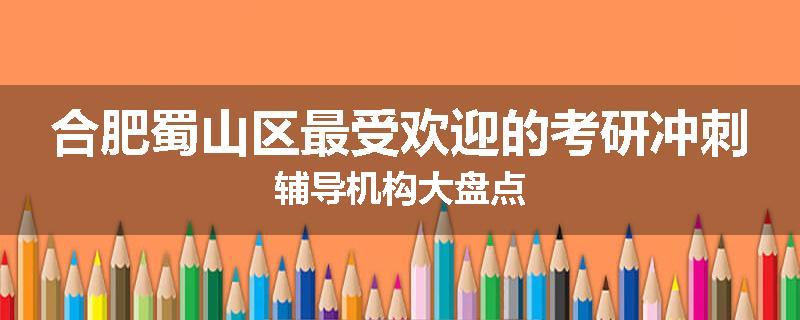 合肥蜀山区最受欢迎的考研冲刺辅导机构大盘点