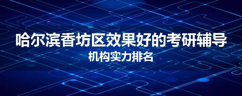 哈尔滨香坊区效果好的考研辅导机构实力排名