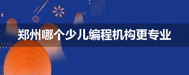 郑州哪个少儿编程机构更专业
